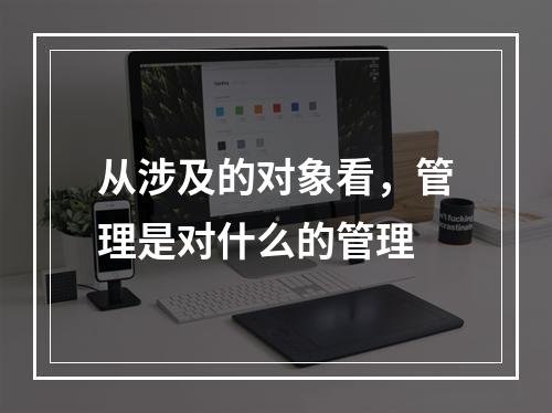 从涉及的对象看，管理是对什么的管理