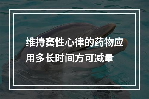 维持窦性心律的药物应用多长时间方可减量