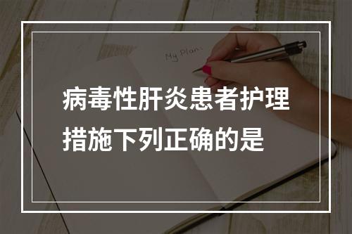 病毒性肝炎患者护理措施下列正确的是