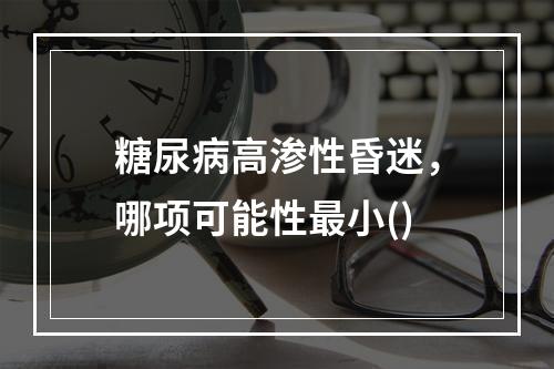 糖尿病高渗性昏迷，哪项可能性最小()