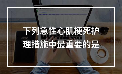 下列急性心肌梗死护理措施中最重要的是