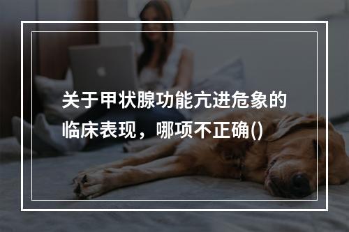 关于甲状腺功能亢进危象的临床表现，哪项不正确()