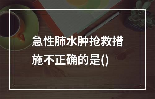 急性肺水肿抢救措施不正确的是()