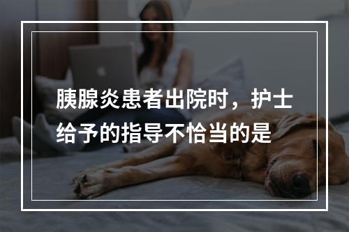 胰腺炎患者出院时，护士给予的指导不恰当的是