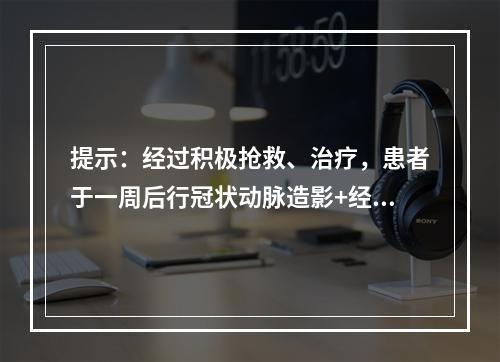 提示：经过积极抢救、治疗，患者于一周后行冠状动脉造影+经皮冠