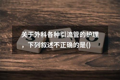 关于外科各种引流管的护理，下列叙述不正确的是()