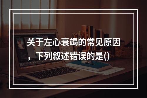 关于左心衰竭的常见原因，下列叙述错误的是()