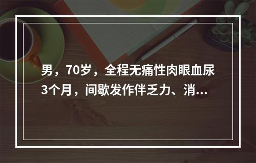 男，70岁，全程无痛性肉眼血尿3个月，间歇发作伴乏力、消瘦。