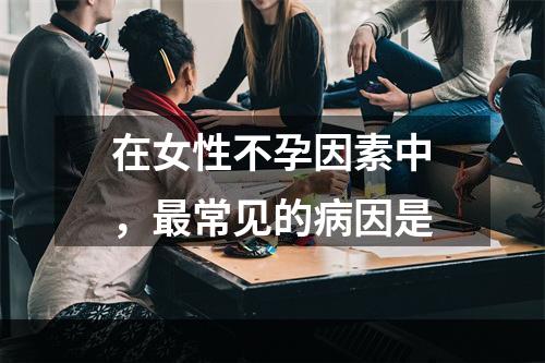 在女性不孕因素中，最常见的病因是