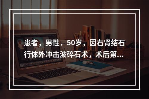 患者，男性，50岁，因右肾结石行体外冲击波碎石术，术后第6天