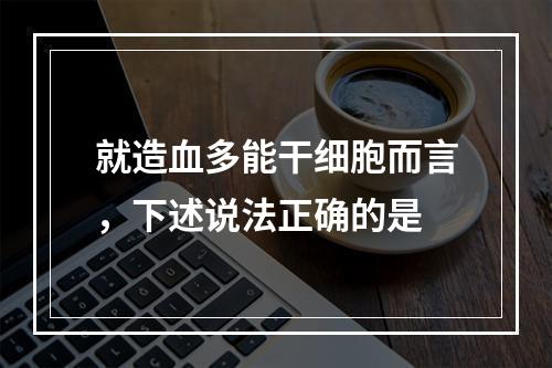 就造血多能干细胞而言，下述说法正确的是