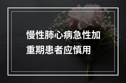 慢性肺心病急性加重期患者应慎用