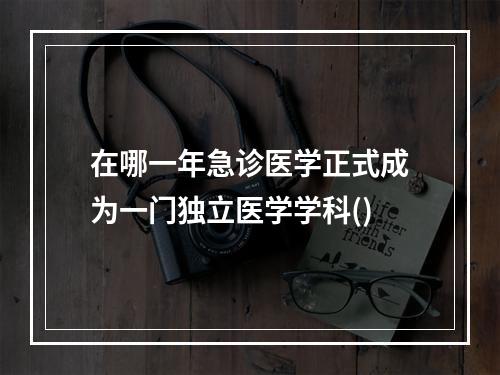 在哪一年急诊医学正式成为一门独立医学学科()