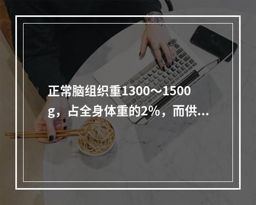 正常脑组织重1300～1500g，占全身体重的2％，而供应脑