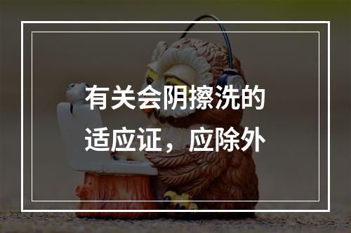 有关会阴擦洗的适应证，应除外