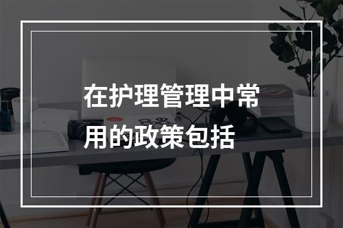 在护理管理中常用的政策包括