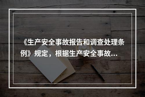 《生产安全事故报告和调查处理条例》规定，根据生产安全事故造成