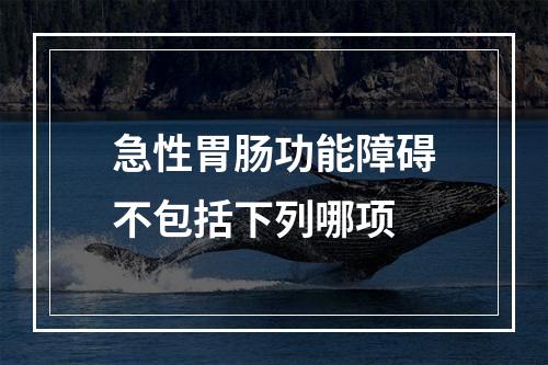 急性胃肠功能障碍不包括下列哪项