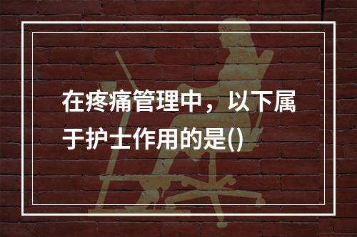 在疼痛管理中，以下属于护士作用的是()