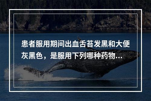 患者服用期间出血舌苔发黑和大便灰黑色，是服用下列哪种药物所致