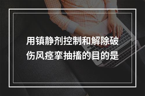 用镇静剂控制和解除破伤风痉挛抽搐的目的是