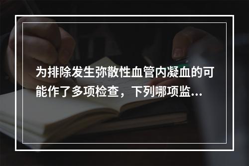 为排除发生弥散性血管内凝血的可能作了多项检查，下列哪项监测检