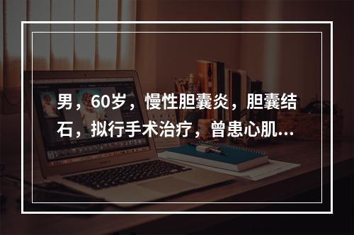 男，60岁，慢性胆囊炎，胆囊结石，拟行手术治疗，曾患心肌梗死