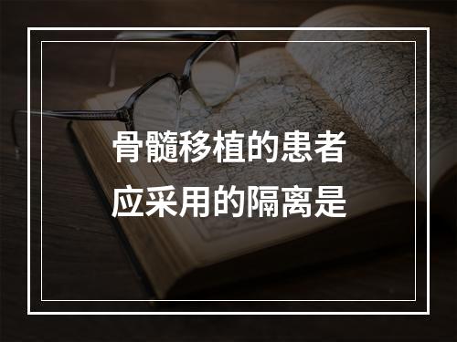 骨髓移植的患者应采用的隔离是