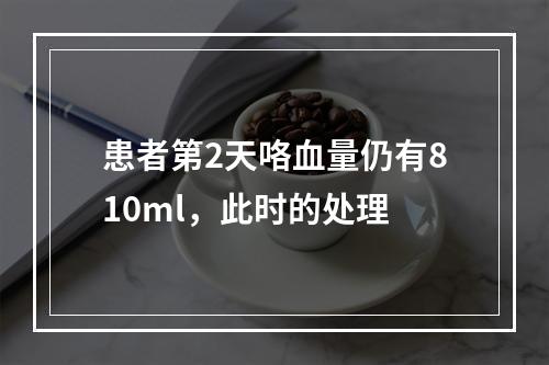 患者第2天咯血量仍有810ml，此时的处理