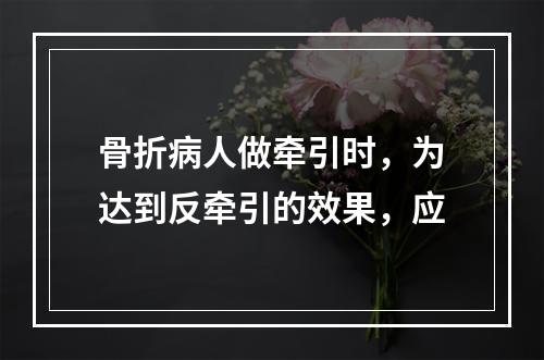 骨折病人做牵引时，为达到反牵引的效果，应