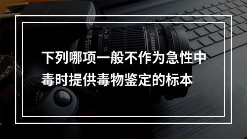 下列哪项一般不作为急性中毒时提供毒物鉴定的标本