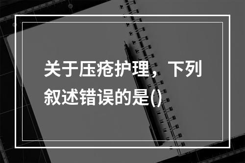 关于压疮护理，下列叙述错误的是()