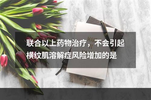 联合以上药物治疗，不会引起横纹肌溶解症风险增加的是