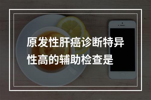 原发性肝癌诊断特异性高的辅助检查是