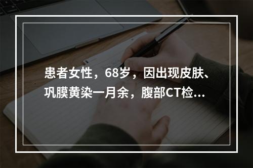 患者女性，68岁，因出现皮肤、巩膜黄染一月余，腹部CT检查提