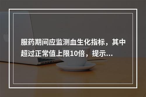 服药期间应监测血生化指标，其中超过正常值上限10倍，提示出现