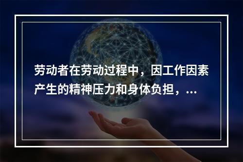 劳动者在劳动过程中，因工作因素产生的精神压力和身体负担，不断