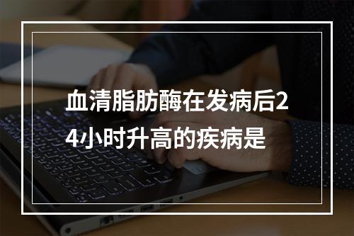 血清脂肪酶在发病后24小时升高的疾病是