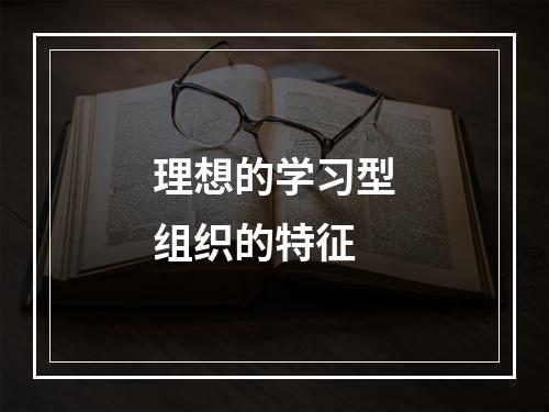 理想的学习型组织的特征