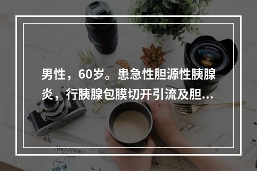 男性，60岁。患急性胆源性胰腺炎，行胰腺包膜切开引流及胆总管