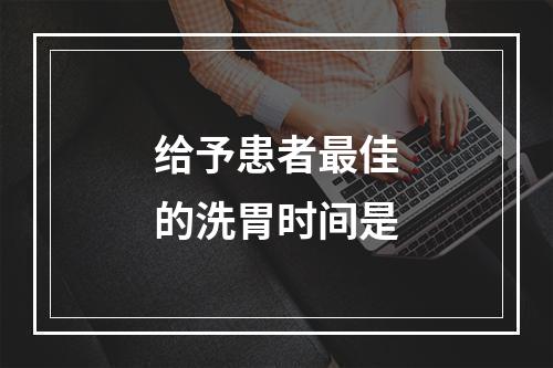 给予患者最佳的洗胃时间是