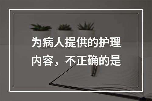 为病人提供的护理内容，不正确的是