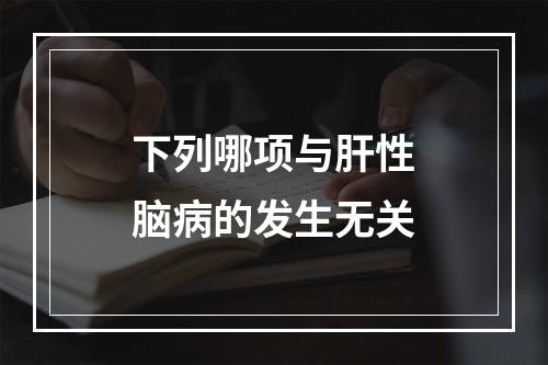 下列哪项与肝性脑病的发生无关