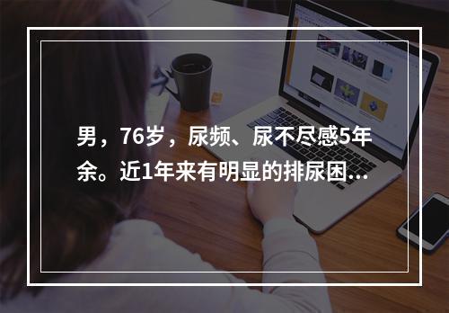 男，76岁，尿频、尿不尽感5年余。近1年来有明显的排尿困难，