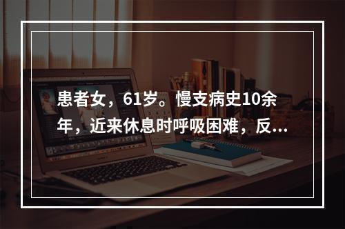 患者女，61岁。慢支病史10余年，近来休息时呼吸困难，反复咳