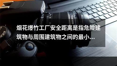 烟花爆竹工厂安全距离是指危险建筑物与周围建筑物之间的最小容许