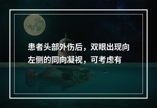 患者头部外伤后，双眼出现向左侧的同向凝视，可考虑有