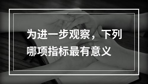 为进一步观察，下列哪项指标最有意义