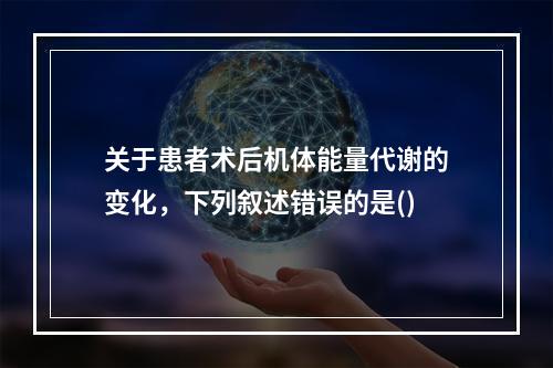 关于患者术后机体能量代谢的变化，下列叙述错误的是()