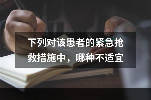 下列对该患者的紧急抢救措施中，哪种不适宜